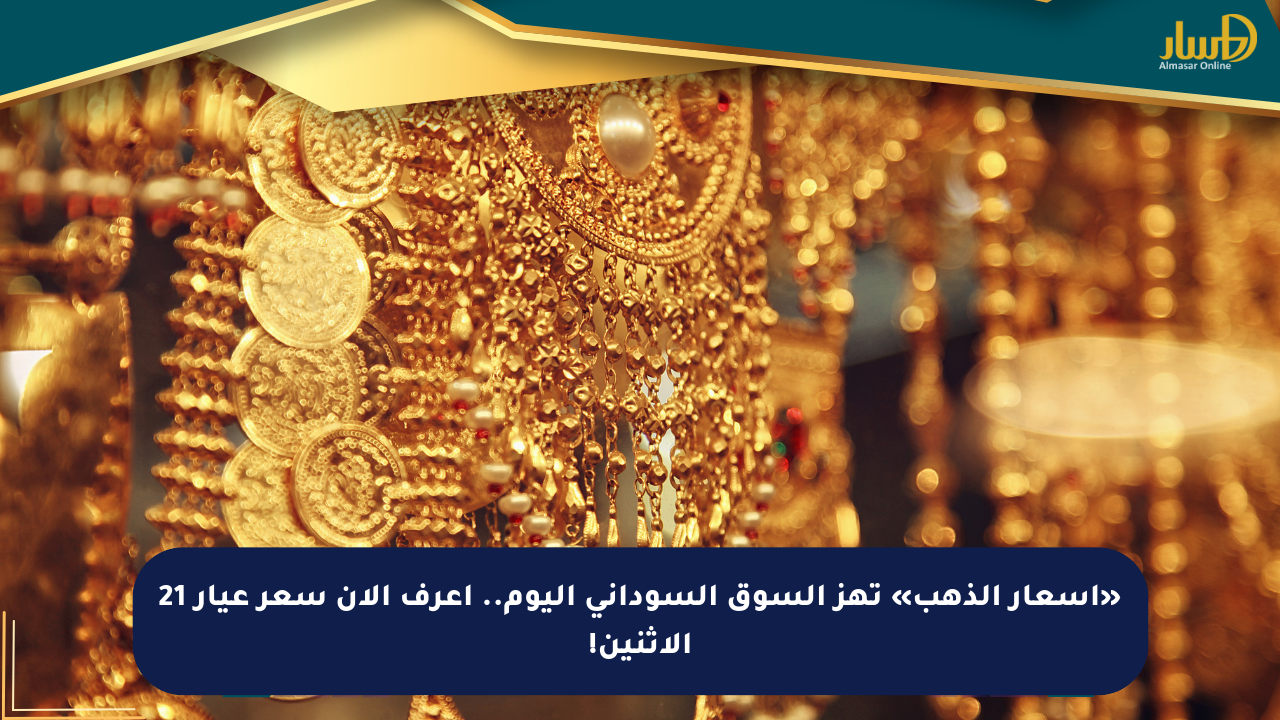 «أسعار الذهب» تهز السوق السوداني اليوم.. اعرف الآن سعر عيار 21 الاثنين! - صحيفة المسار الإلكترونية