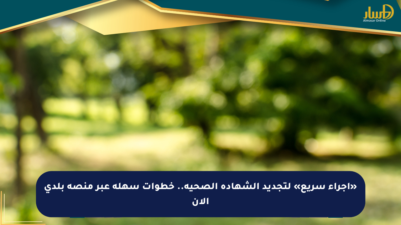«إجراء سريع» لتجديد الشهادة الصحية.. خطوات سهلة عبر منصة بلدي الآن - صحيفة المسار الإلكترونية