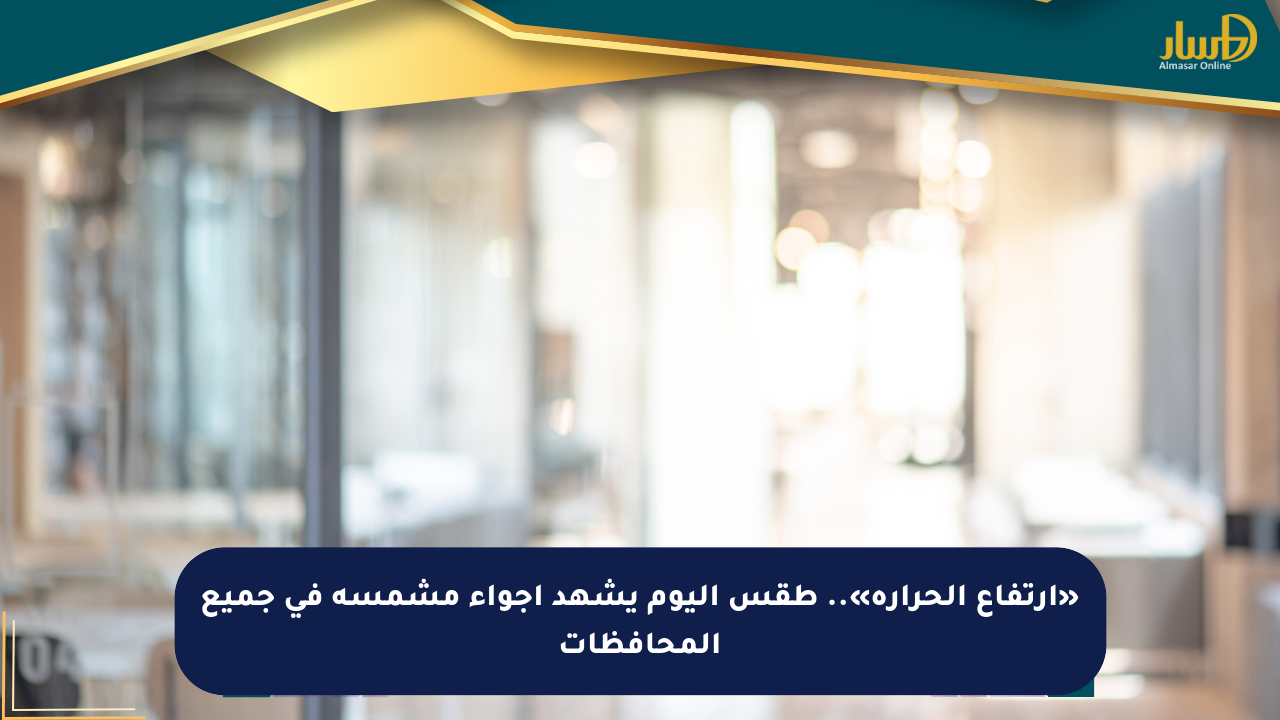 «ارتفاع الحرارة».. طقس اليوم يشهد أجواء مشمسة في جميع المحافظات - صحيفة المسار الإلكترونية
