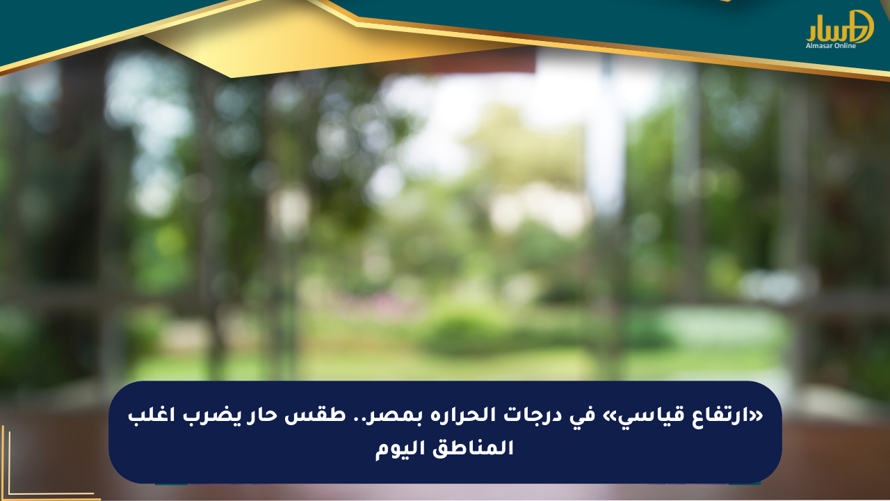 «ارتفاع قياسي» في درجات الحرارة بمصر.. طقس حار يضرب أغلب المناطق اليوم - صحيفة المسار الإلكترونية