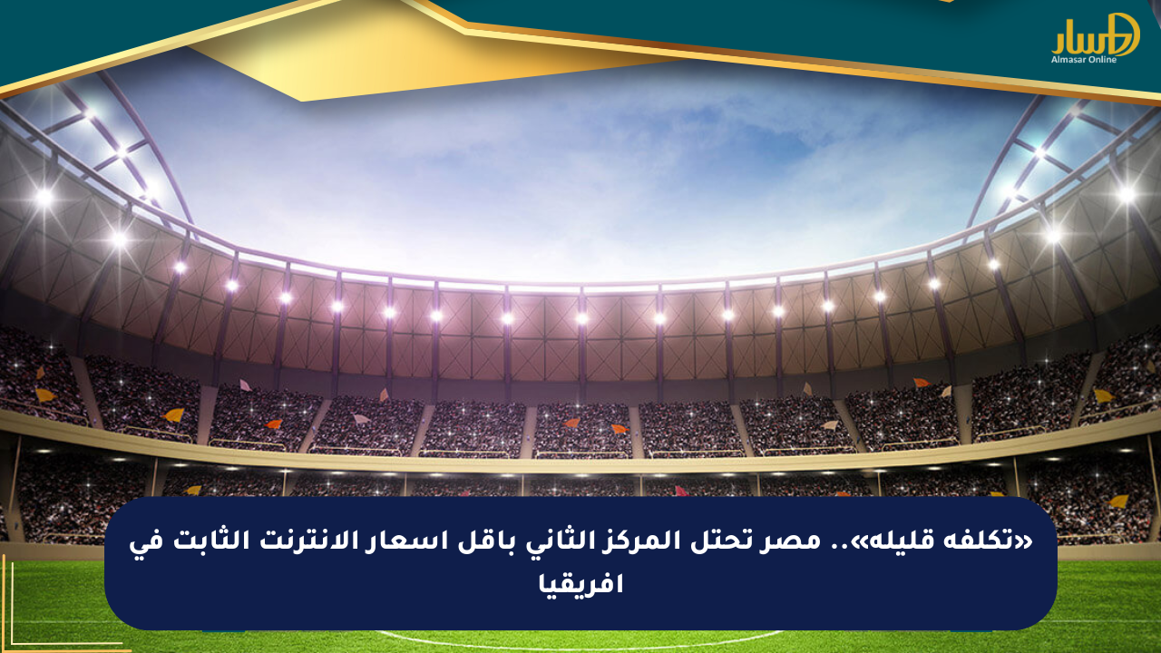 «تكلفة قليلة».. مصر تحتل المركز الثاني بأقل أسعار الإنترنت الثابت في أفريقيا - صحيفة المسار الإلكترونية