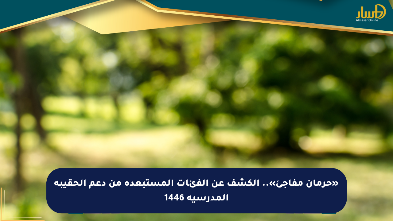 «حرمان مفاجئ».. الكشف عن الفئات المستبعدة من دعم الحقيبة المدرسية 1446 - صحيفة المسار الإلكترونية