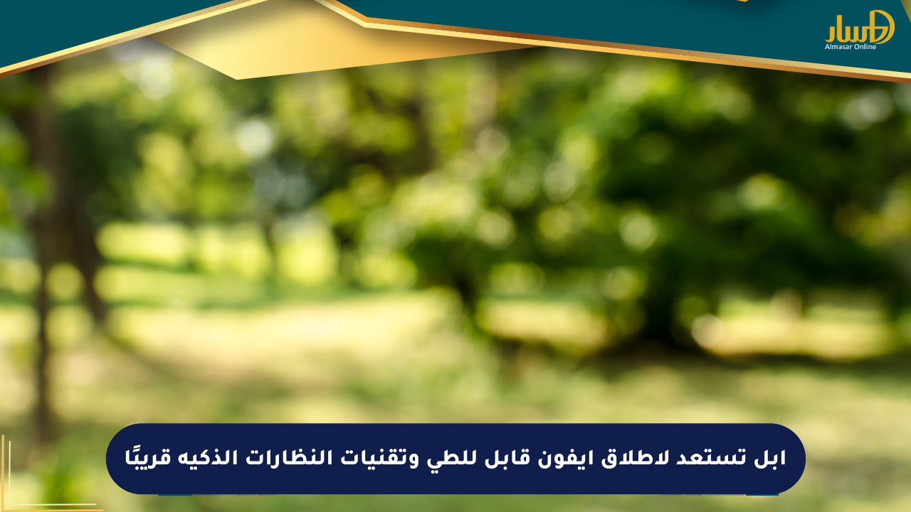 أبل تستعد لإطلاق آيفون قابل للطي وتقنيات النظارات الذكية قريبًا - صحيفة المسار الإلكترونية