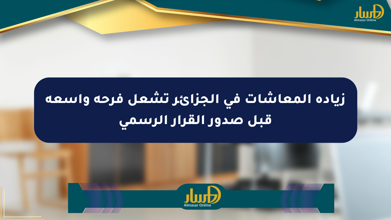 زيادة المعاشات في الجزائر تشعل فرحة واسعة قبل صدور القرار الرسمي - صحيفة المسار الإلكترونية