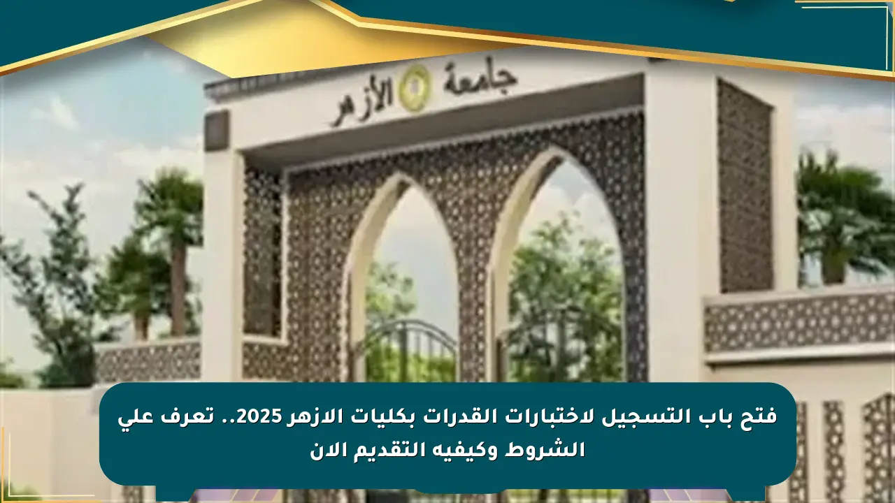 فتح باب التسجيل لاختبارات القدرات بكليات الأزهر 2025.. تعرف على الشروط وكيفية التقديم الآن صحيفة المسار الإلكترونية